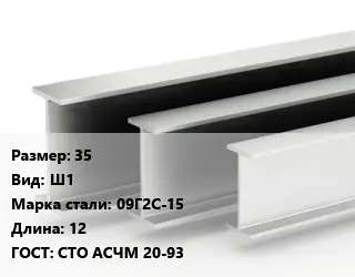 Двутавровая балка широкополочная 35 Ш1 09Г2С-15 L=12 ГОСТ: СТО АСЧМ 20-93